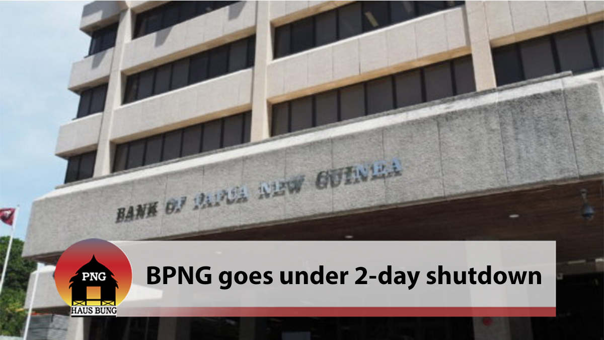 BANK OF PAPUA NEW GUINEA TOROBERT HAUS SHUTDOWN FOR TWO DAYS