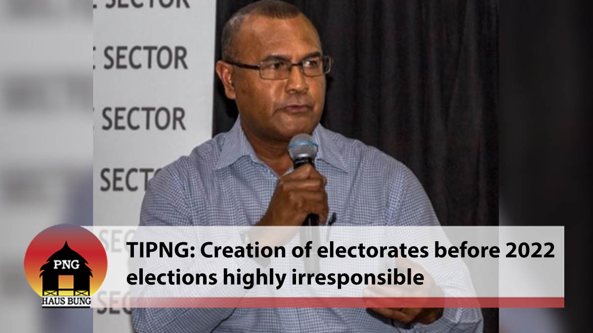 CREATION OF ELECTORATES BEFORE 2022 ELECTIONS HIGHLY IRRESPONSIBLE
